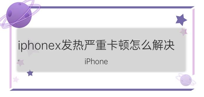 iphonex发热严重卡顿怎么解决 iPhone X发热卡顿解决方法